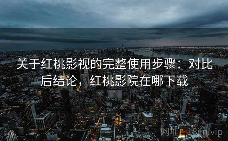 关于红桃影视的完整使用步骤:对比后结论,红桃影院在哪下载 关于红桃影视的完整使用步骤:对比后结论,红桃影院在哪下载