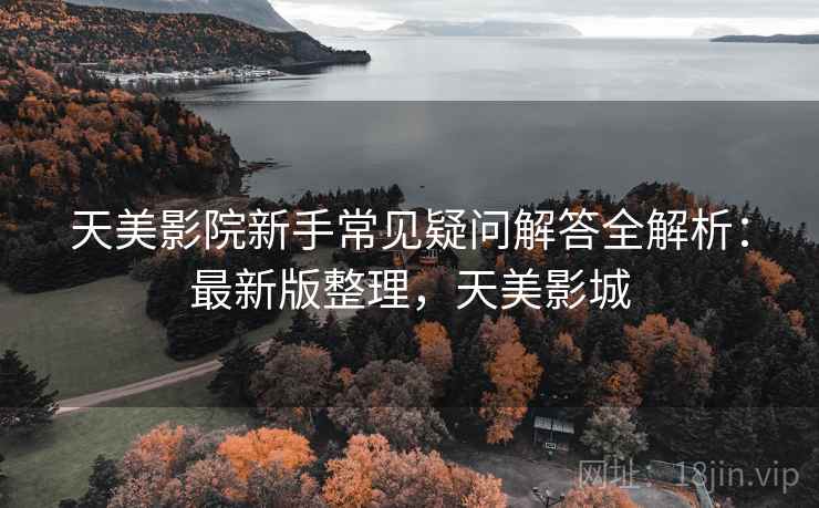 天美影院新手常见疑问解答全解析：最新版整理，天美影城