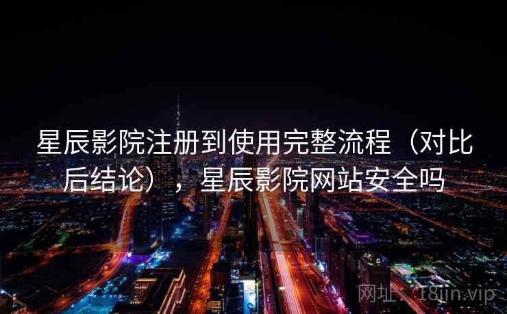 星辰影院注册到使用完整流程(对比后结论),星辰影院网站安全吗 星辰影院注册到使用完整流程(对比后结论),星辰影院网站安全吗