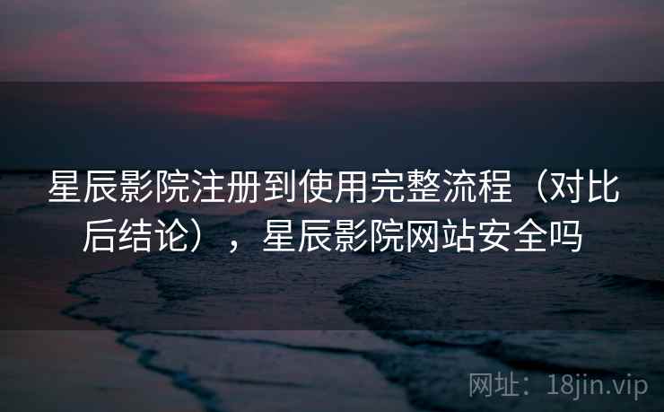 星辰影院注册到使用完整流程（对比后结论），星辰影院网站安全吗