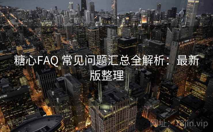 糖心FAQ 常见问题汇总全解析:最新版整理 糖心FAQ 常见问题汇总全解析:最新版整理
