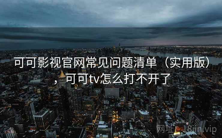可可影视官网常见问题清单(实用版),可可tv怎么打不开了 可可影视官网常见问题清单(实用版),可可tv怎么打不开了