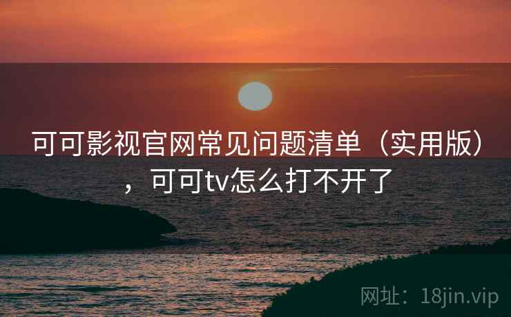 可可影视官网常见问题清单（实用版），可可tv怎么打不开了