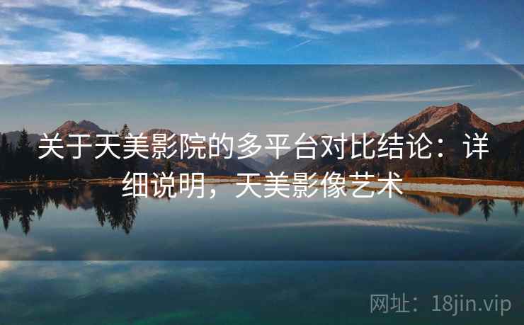 关于天美影院的多平台对比结论：详细说明，天美影像艺术