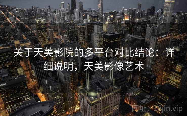 关于天美影院的多平台对比结论:详细说明,天美影像艺术 关于天美影院的多平台对比结论:详细说明,天美影像艺术