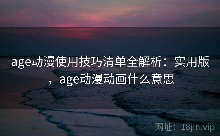 age动漫使用技巧清单全解析：实用版，age动漫动画什么意思