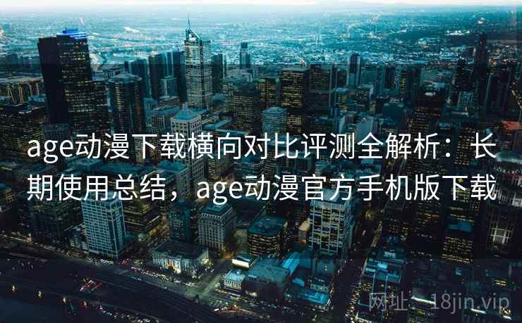 age动漫下载横向对比评测全解析:长期使用总结,age动漫官方手机版下载 age动漫下载横向对比评测全解析:长期使用总结,age动漫官方手机版下载