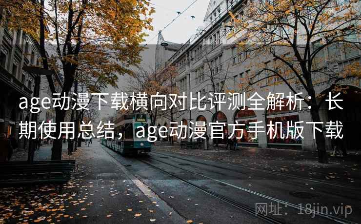age动漫下载横向对比评测全解析：长期使用总结，age动漫官方手机版下载