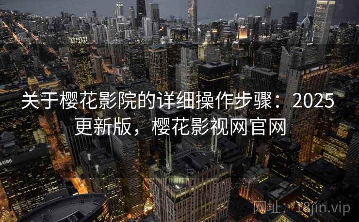 关于樱花影院的详细操作步骤：2025 更新版，樱花影视网官网