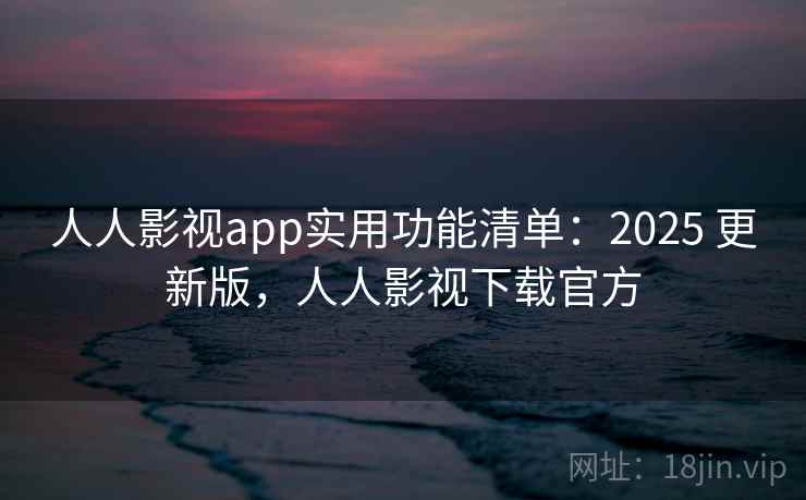 人人影视app实用功能清单：2025 更新版，人人影视下载官方