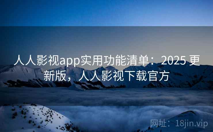 人人影视app实用功能清单:2025 更新版,人人影视下载官方 人人影视app实用功能清单:2025 更新版,人人影视下载官方