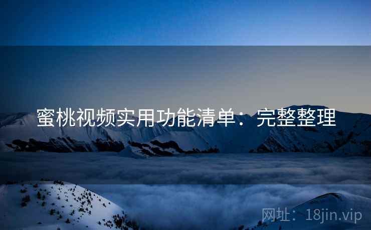 蜜桃视频实用功能清单:完整整理 蜜桃视频实用功能清单:完整整理