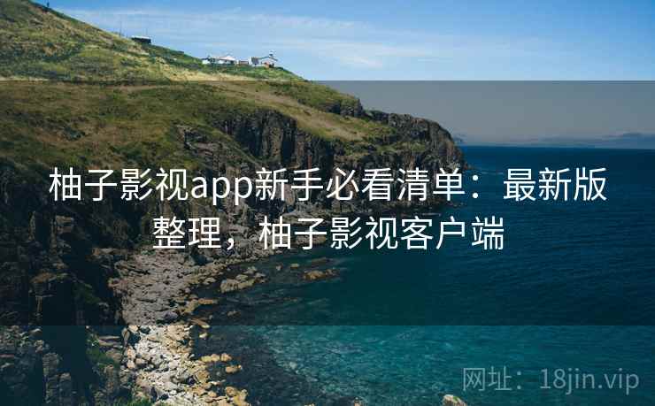 柚子影视app新手必看清单:最新版整理,柚子影视客户端 柚子影视app新手必看清单:最新版整理,柚子影视客户端