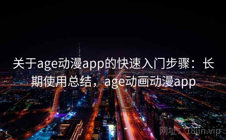 关于age动漫app的快速入门步骤：长期使用总结，age动画动漫app