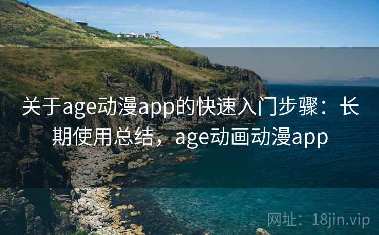 关于age动漫app的快速入门步骤：长期使用总结，age动画动漫app
