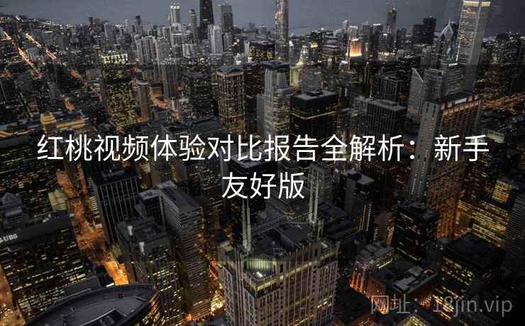 红桃视频体验对比报告全解析:新手友好版 红桃视频体验对比报告全解析:新手友好版