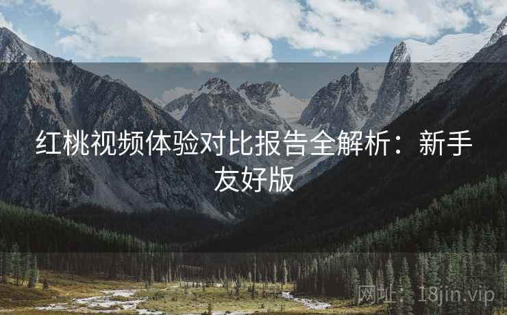 红桃视频体验对比报告全解析：新手友好版