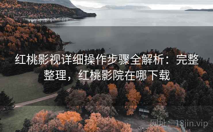 红桃影视详细操作步骤全解析:完整整理,红桃影院在哪下载 红桃影视详细操作步骤全解析:完整整理,红桃影院在哪下载