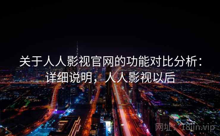 关于人人影视官网的功能对比分析：详细说明，人人影视以后