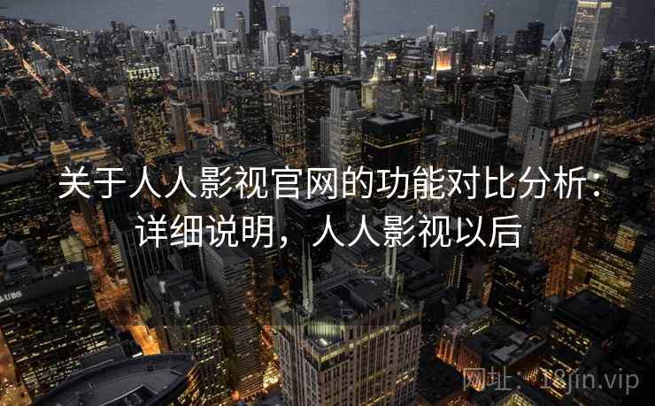 关于人人影视官网的功能对比分析:详细说明,人人影视以后 关于人人影视官网的功能对比分析:详细说明,人人影视以后