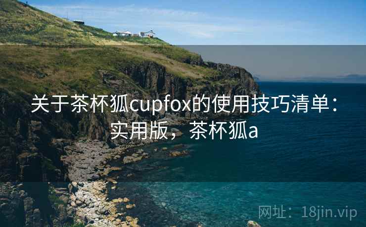 关于茶杯狐cupfox的使用技巧清单:实用版,茶杯狐a