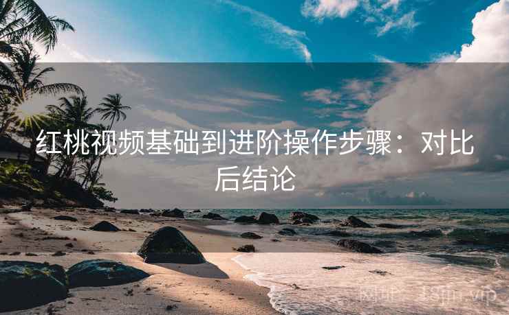 红桃视频基础到进阶操作步骤：对比后结论