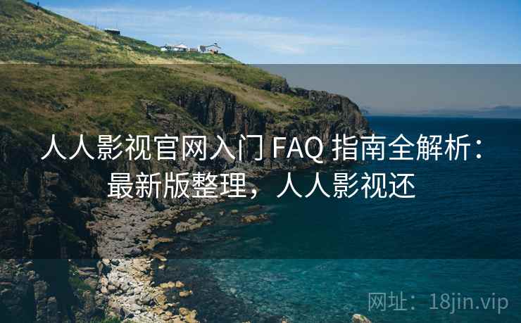 人人影视官网入门 FAQ 指南全解析：最新版整理，人人影视还