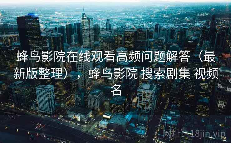 蜂鸟影院在线观看高频问题解答(最新版整理),蜂鸟影院 搜索剧集 视频名 蜂鸟影院在线观看高频问题解答(最新版整理),蜂鸟影院 搜索剧集 视频名