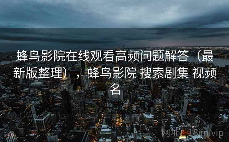蜂鸟影院在线观看高频问题解答(最新版整理),蜂鸟影院 搜索剧集 视频名