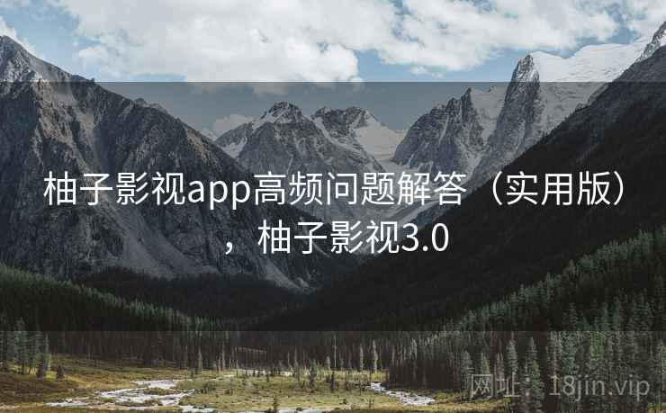 柚子影视app高频问题解答（实用版），柚子影视3.0