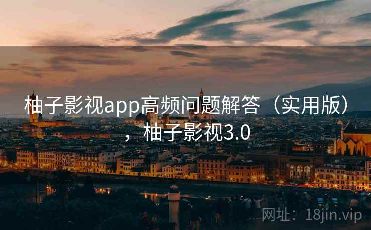 柚子影视app高频问题解答(实用版),柚子影视3.0 柚子影视app高频问题解答(实用版),柚子影视3.0
