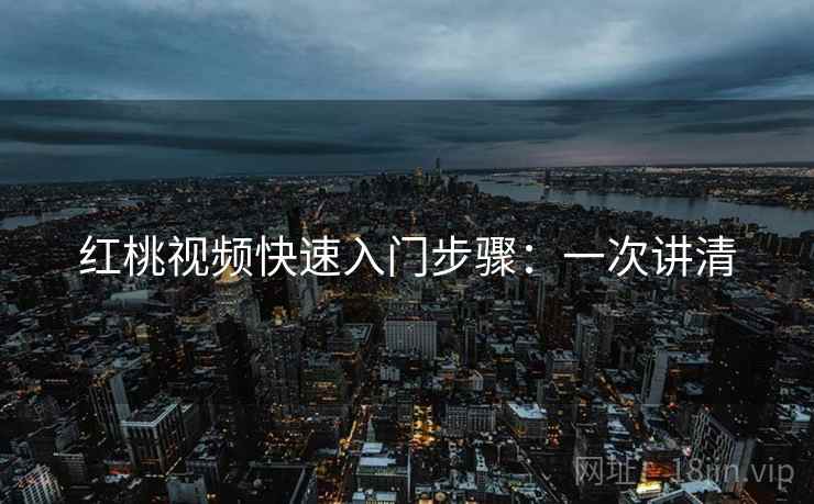 红桃视频快速入门步骤：一次讲清