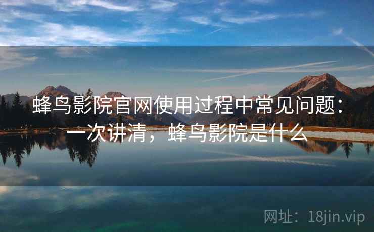 蜂鸟影院官网使用过程中常见问题：一次讲清，蜂鸟影院是什么