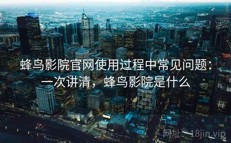 蜂鸟影院官网使用过程中常见问题:一次讲清,蜂鸟影院是什么 蜂鸟影院官网使用过程中常见问题:一次讲清,蜂鸟影院是什么