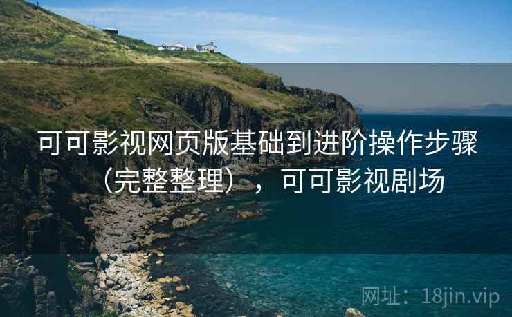可可影视网页版基础到进阶操作步骤(完整整理),可可影视剧场 可可影视网页版基础到进阶操作步骤(完整整理),可可影视剧场