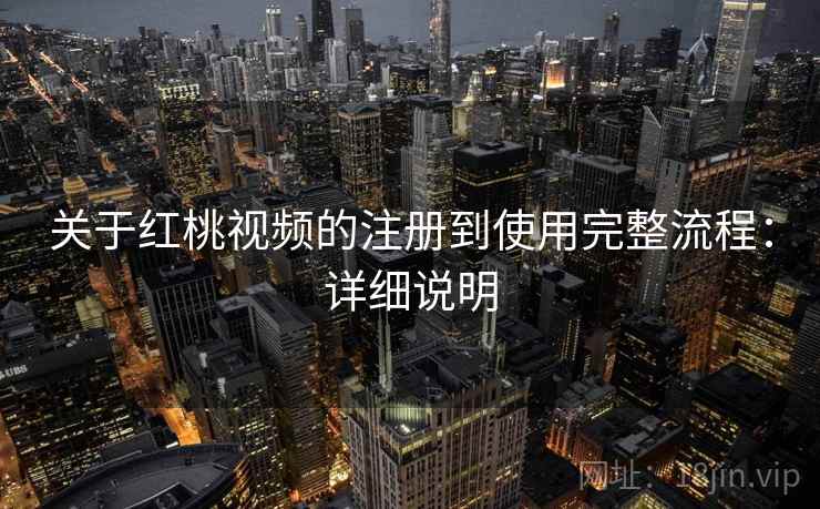 关于红桃视频的注册到使用完整流程：详细说明