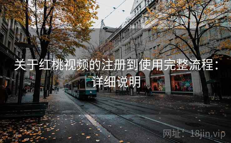 关于红桃视频的注册到使用完整流程:详细说明 关于红桃视频的注册到使用完整流程:详细说明