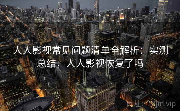 人人影视常见问题清单全解析:实测总结,人人影视恢复了吗