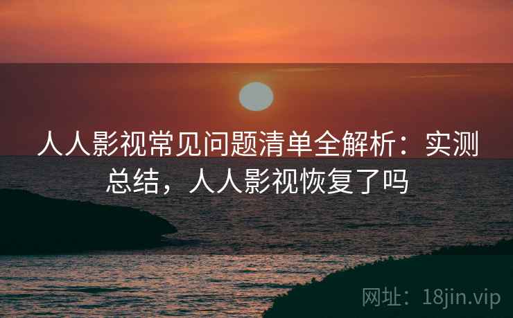 人人影视常见问题清单全解析:实测总结,人人影视恢复了吗 人人影视常见问题清单全解析:实测总结,人人影视恢复了吗