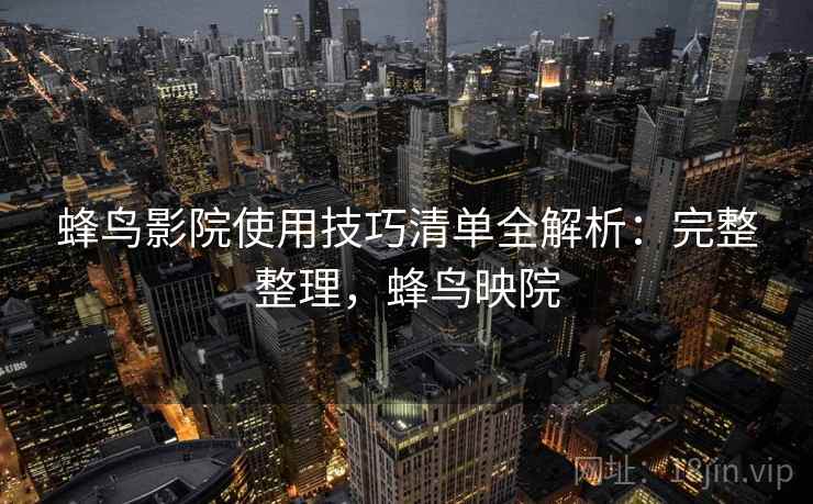 蜂鸟影院使用技巧清单全解析:完整整理,蜂鸟映院 蜂鸟影院使用技巧清单全解析:完整整理,蜂鸟映院
