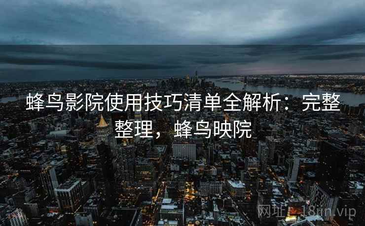 蜂鸟影院使用技巧清单全解析：完整整理，蜂鸟映院