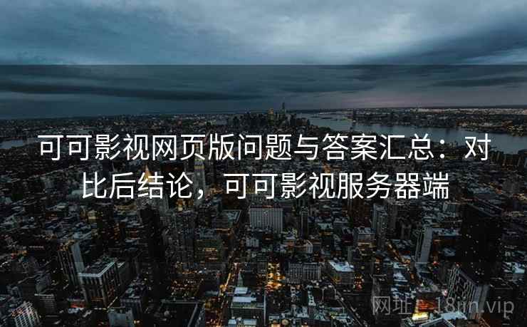 可可影视网页版问题与答案汇总:对比后结论,可可影视服务器端 可可影视网页版问题与答案汇总:对比后结论,可可影视服务器端
