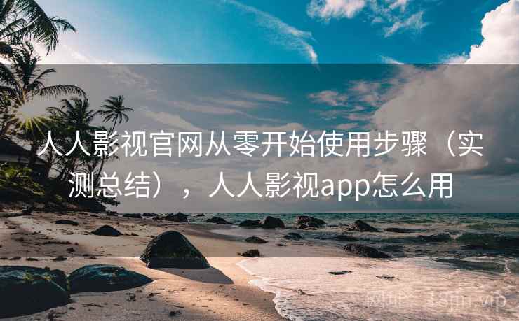 人人影视官网从零开始使用步骤（实测总结），人人影视app怎么用