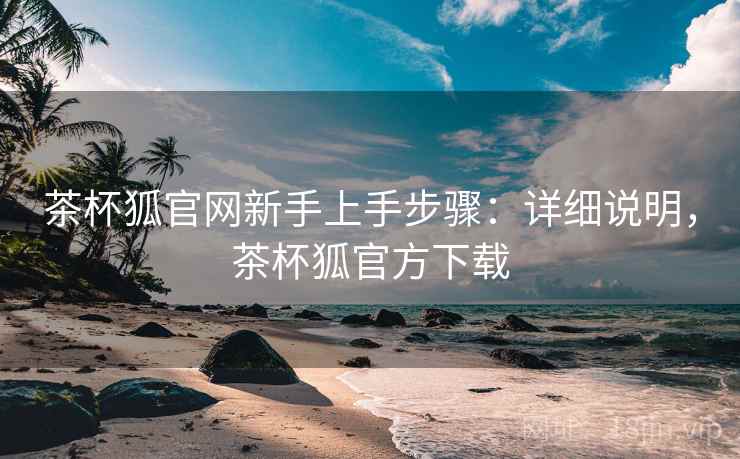 茶杯狐官网新手上手步骤:详细说明,茶杯狐官方下载 茶杯狐官网新手上手步骤:详细说明,茶杯狐官方下载