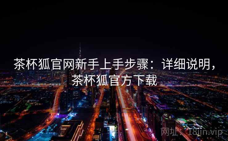 茶杯狐官网新手上手步骤：详细说明，茶杯狐官方下载