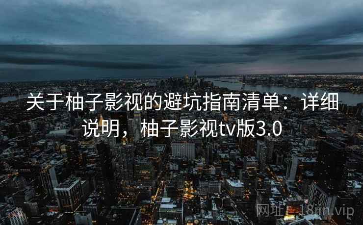 关于柚子影视的避坑指南清单:详细说明,柚子影视tv版3.0 关于柚子影视的避坑指南清单:详细说明,柚子影视tv版3.0