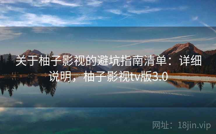 关于柚子影视的避坑指南清单：详细说明，柚子影视tv版3.0
