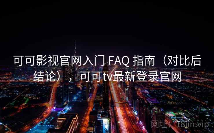可可影视官网入门 FAQ 指南（对比后结论），可可tv最新登录官网