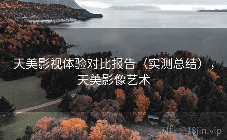 天美影视体验对比报告(实测总结),天美影像艺术 天美影视体验对比报告(实测总结),天美影像艺术