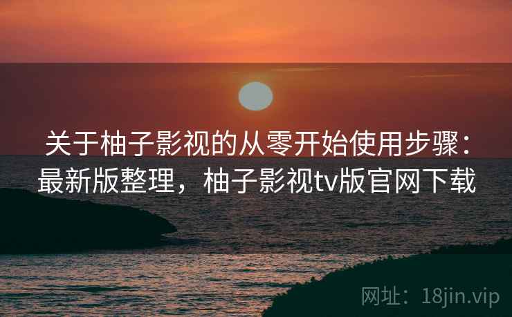 关于柚子影视的从零开始使用步骤:最新版整理,柚子影视tv版官网下载 关于柚子影视的从零开始使用步骤:最新版整理,柚子影视tv版官网下载